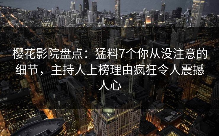 樱花影院盘点：猛料7个你从没注意的细节，主持人上榜理由疯狂令人震撼人心