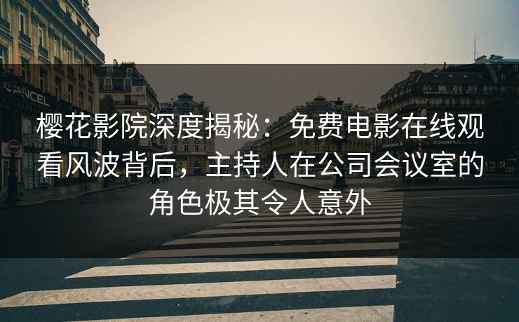 樱花影院深度揭秘：免费电影在线观看风波背后，主持人在公司会议室的角色极其令人意外