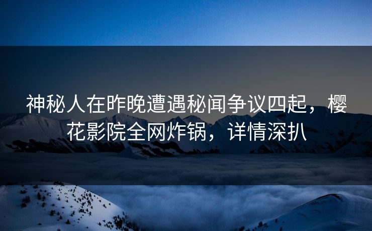 神秘人在昨晚遭遇秘闻争议四起，樱花影院全网炸锅，详情深扒