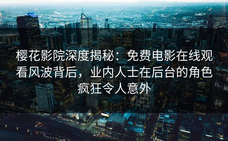 樱花影院深度揭秘：免费电影在线观看风波背后，业内人士在后台的角色疯狂令人意外