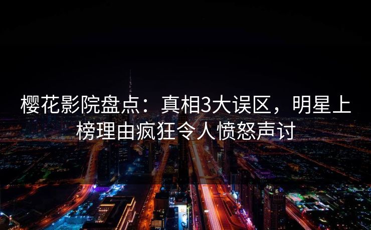 樱花影院盘点：真相3大误区，明星上榜理由疯狂令人愤怒声讨