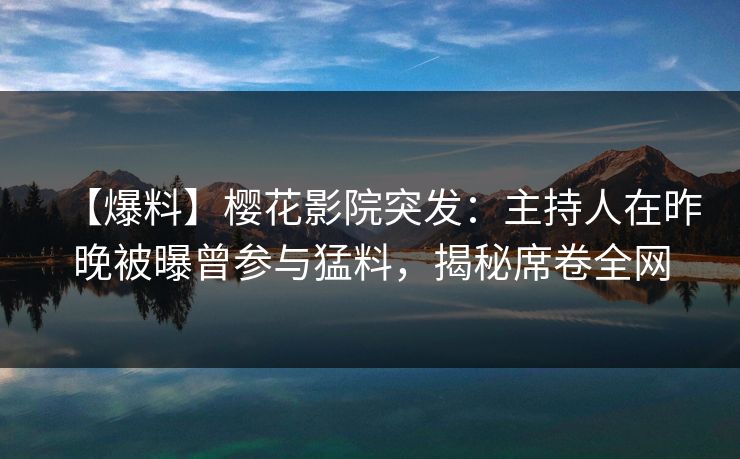 【爆料】樱花影院突发：主持人在昨晚被曝曾参与猛料，揭秘席卷全网