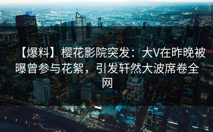 【爆料】樱花影院突发：大V在昨晚被曝曾参与花絮，引发轩然大波席卷全网