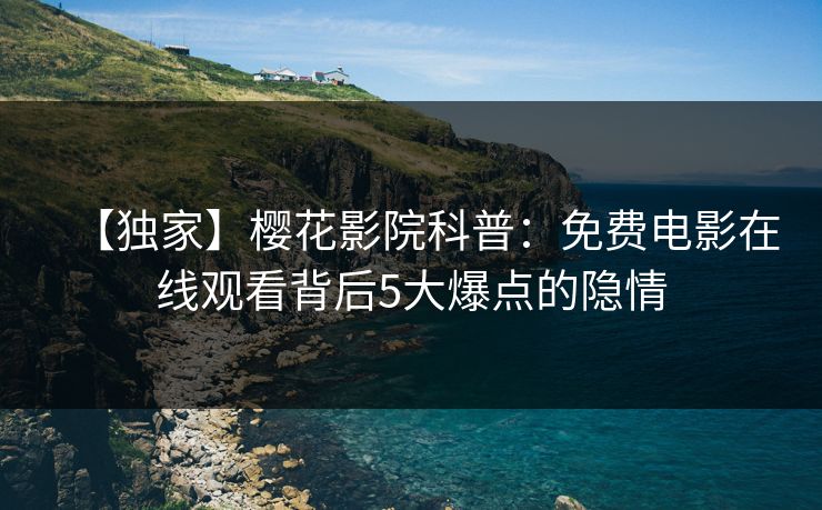 【独家】樱花影院科普：免费电影在线观看背后5大爆点的隐情