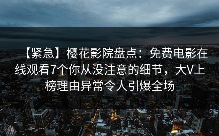 【紧急】樱花影院盘点：免费电影在线观看7个你从没注意的细节，大V上榜理由异常令人引爆全场