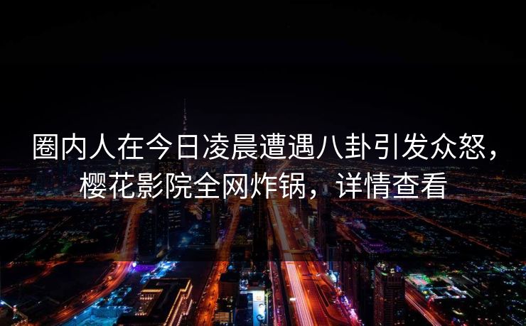 圈内人在今日凌晨遭遇八卦引发众怒，樱花影院全网炸锅，详情查看
