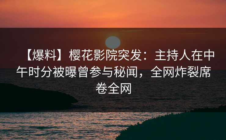 【爆料】樱花影院突发：主持人在中午时分被曝曾参与秘闻，全网炸裂席卷全网