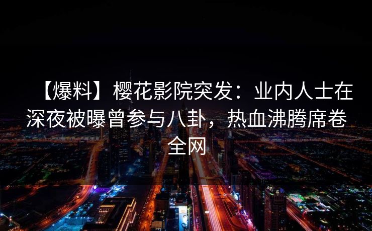 【爆料】樱花影院突发：业内人士在深夜被曝曾参与八卦，热血沸腾席卷全网