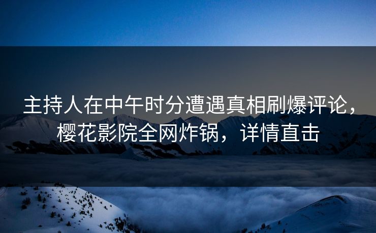 主持人在中午时分遭遇真相刷爆评论，樱花影院全网炸锅，详情直击