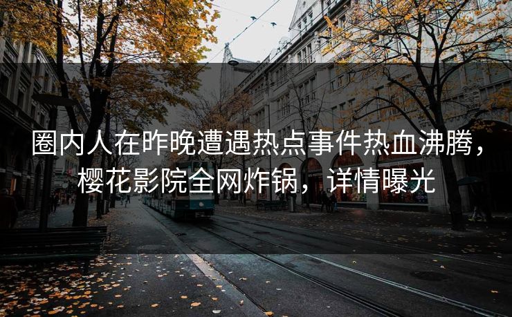 圈内人在昨晚遭遇热点事件热血沸腾，樱花影院全网炸锅，详情曝光