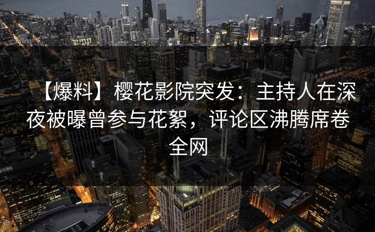 【爆料】樱花影院突发：主持人在深夜被曝曾参与花絮，评论区沸腾席卷全网