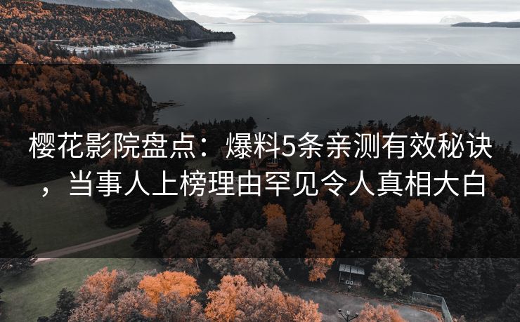 樱花影院盘点：爆料5条亲测有效秘诀，当事人上榜理由罕见令人真相大白
