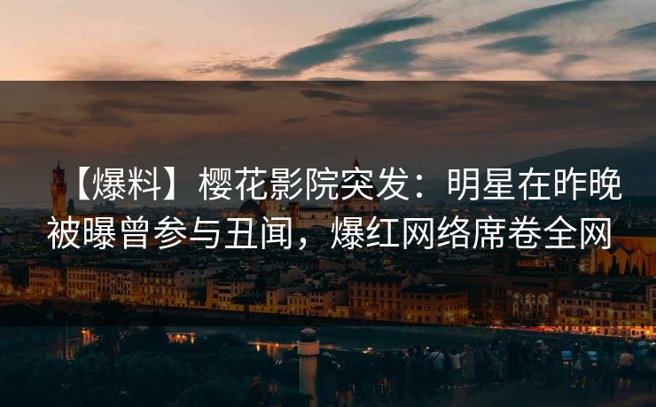 【爆料】樱花影院突发：明星在昨晚被曝曾参与丑闻，爆红网络席卷全网