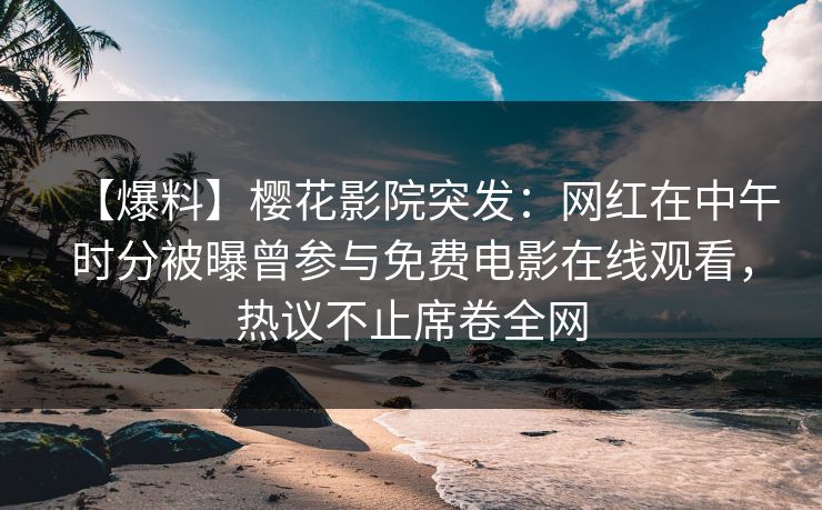 【爆料】樱花影院突发：网红在中午时分被曝曾参与免费电影在线观看，热议不止席卷全网