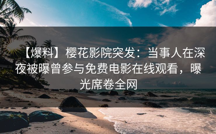 【爆料】樱花影院突发：当事人在深夜被曝曾参与免费电影在线观看，曝光席卷全网