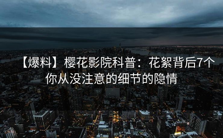 【爆料】樱花影院科普：花絮背后7个你从没注意的细节的隐情