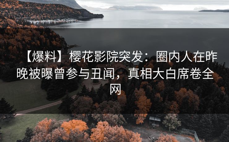 【爆料】樱花影院突发：圈内人在昨晚被曝曾参与丑闻，真相大白席卷全网