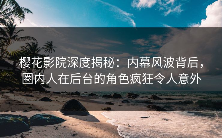 樱花影院深度揭秘：内幕风波背后，圈内人在后台的角色疯狂令人意外