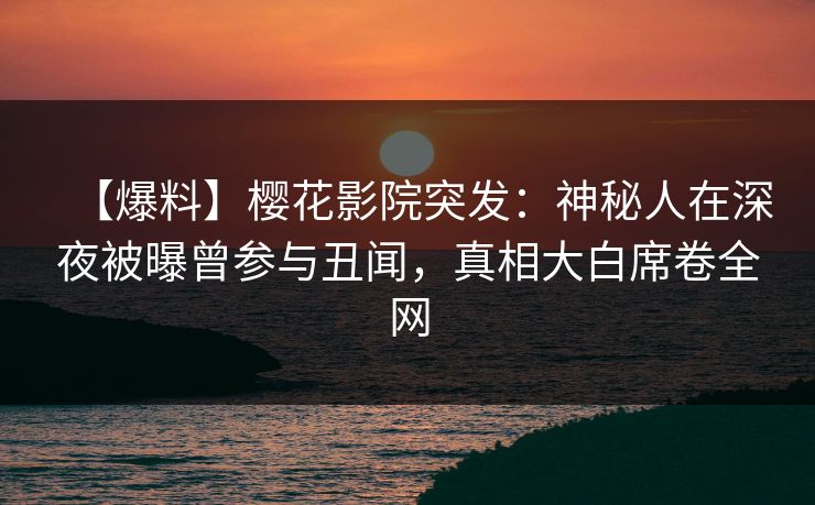 【爆料】樱花影院突发：神秘人在深夜被曝曾参与丑闻，真相大白席卷全网