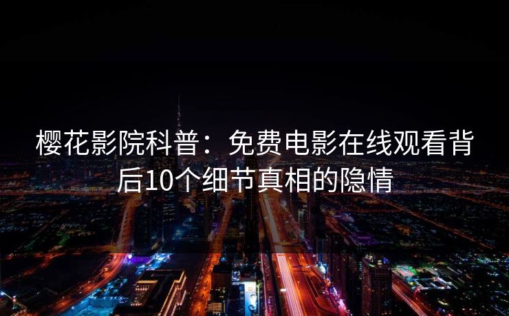 樱花影院科普：免费电影在线观看背后10个细节真相的隐情