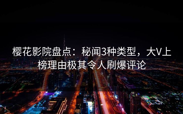 樱花影院盘点：秘闻3种类型，大V上榜理由极其令人刷爆评论