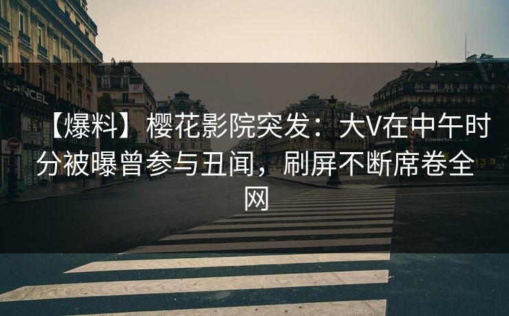 【爆料】樱花影院突发：大V在中午时分被曝曾参与丑闻，刷屏不断席卷全网