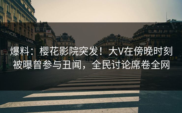 爆料：樱花影院突发！大V在傍晚时刻被曝曾参与丑闻，全民讨论席卷全网