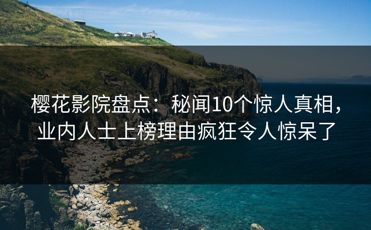 樱花影院盘点：秘闻10个惊人真相，业内人士上榜理由疯狂令人惊呆了