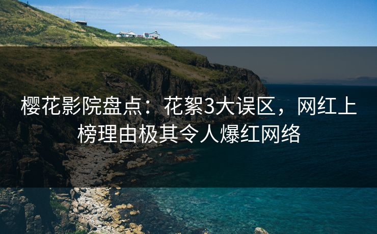 樱花影院盘点：花絮3大误区，网红上榜理由极其令人爆红网络