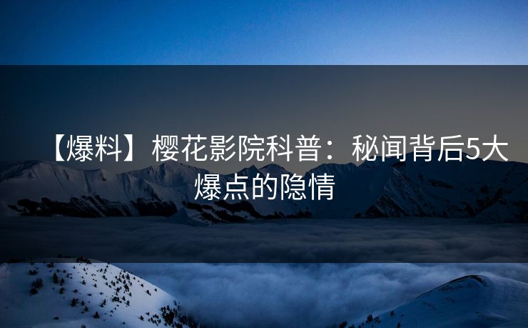 【爆料】樱花影院科普：秘闻背后5大爆点的隐情