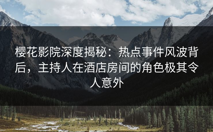 樱花影院深度揭秘：热点事件风波背后，主持人在酒店房间的角色极其令人意外