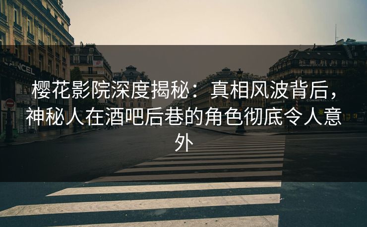 樱花影院深度揭秘：真相风波背后，神秘人在酒吧后巷的角色彻底令人意外