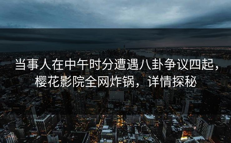 当事人在中午时分遭遇八卦争议四起，樱花影院全网炸锅，详情探秘