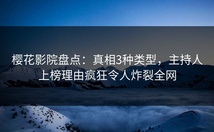 樱花影院盘点：真相3种类型，主持人上榜理由疯狂令人炸裂全网