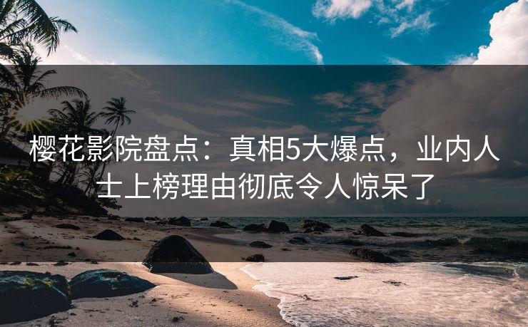 樱花影院盘点：真相5大爆点，业内人士上榜理由彻底令人惊呆了