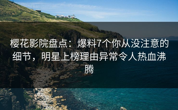 樱花影院盘点：爆料7个你从没注意的细节，明星上榜理由异常令人热血沸腾