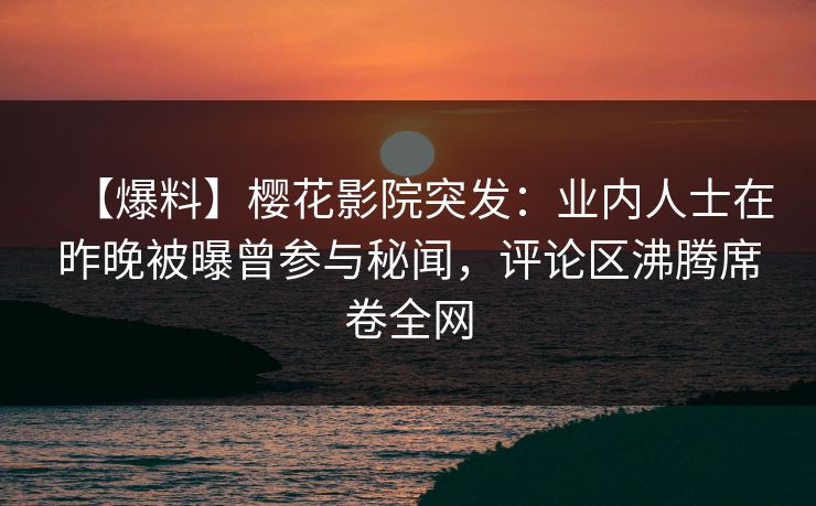【爆料】樱花影院突发：业内人士在昨晚被曝曾参与秘闻，评论区沸腾席卷全网
