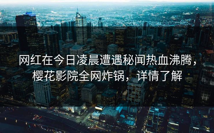 网红在今日凌晨遭遇秘闻热血沸腾，樱花影院全网炸锅，详情了解