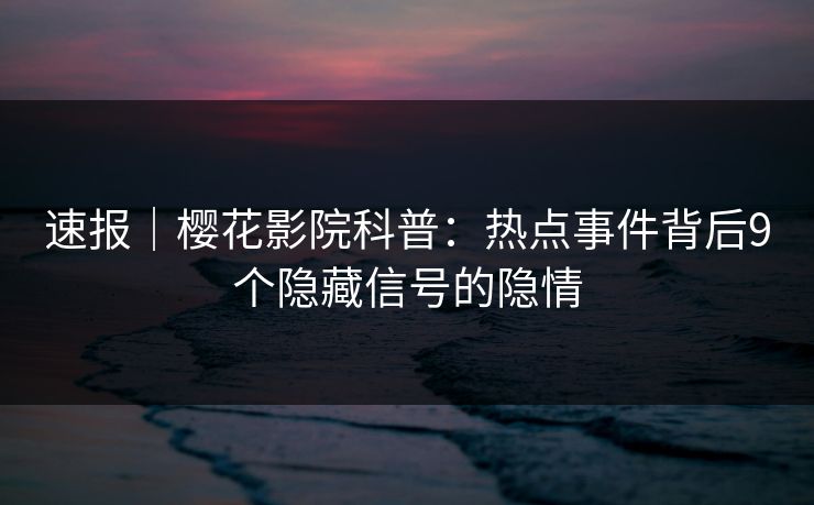 速报｜樱花影院科普：热点事件背后9个隐藏信号的隐情