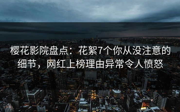 樱花影院盘点：花絮7个你从没注意的细节，网红上榜理由异常令人愤怒