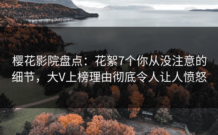 樱花影院盘点：花絮7个你从没注意的细节，大V上榜理由彻底令人让人愤怒