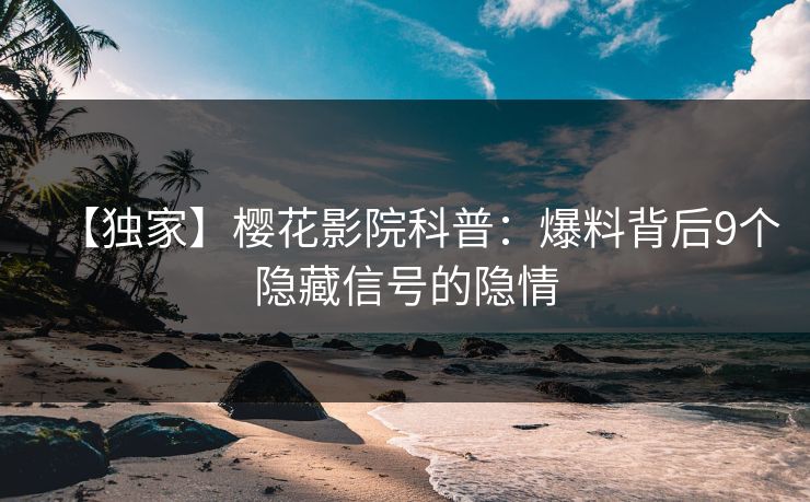 【独家】樱花影院科普：爆料背后9个隐藏信号的隐情