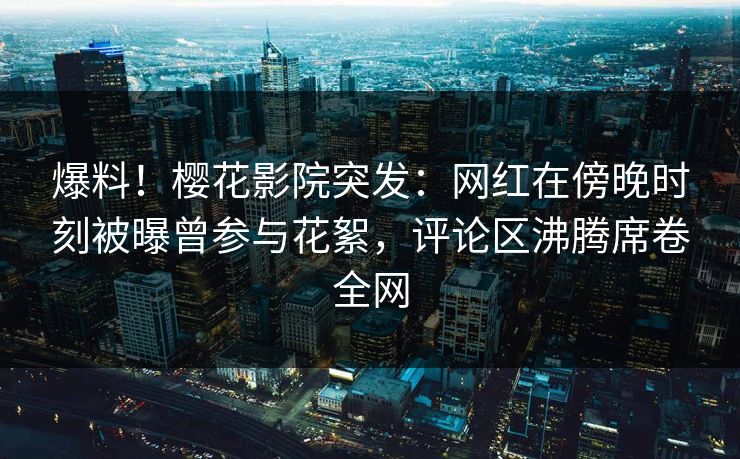爆料！樱花影院突发：网红在傍晚时刻被曝曾参与花絮，评论区沸腾席卷全网