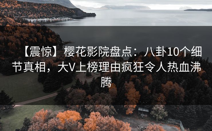 【震惊】樱花影院盘点：八卦10个细节真相，大V上榜理由疯狂令人热血沸腾