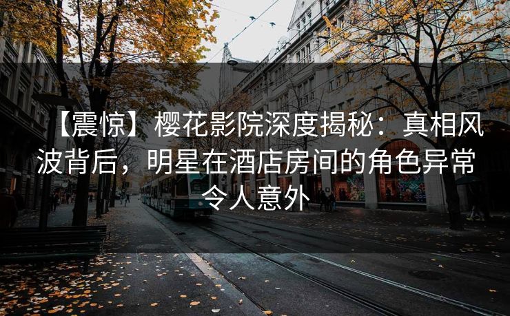 【震惊】樱花影院深度揭秘：真相风波背后，明星在酒店房间的角色异常令人意外