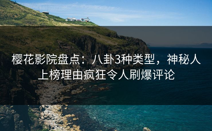 樱花影院盘点：八卦3种类型，神秘人上榜理由疯狂令人刷爆评论