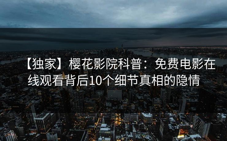 【独家】樱花影院科普：免费电影在线观看背后10个细节真相的隐情