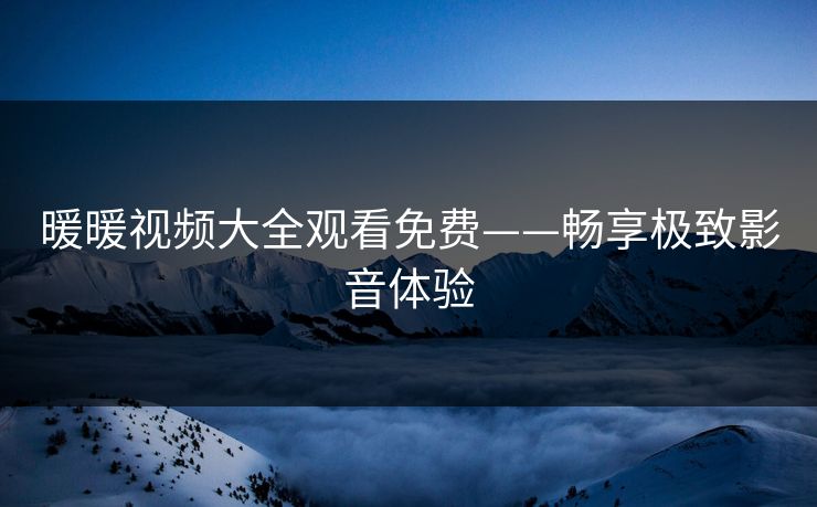 暖暖视频大全观看免费——畅享极致影音体验