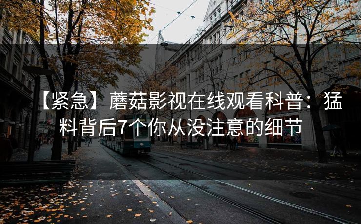 【紧急】蘑菇影视在线观看科普：猛料背后7个你从没注意的细节