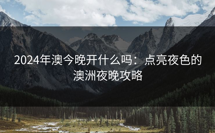 2024年澳今晚开什么吗：点亮夜色的澳洲夜晚攻略